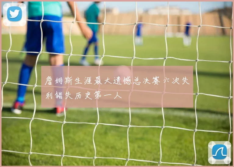 詹姆斯生涯最大遗憾总决赛六次失利错失历史第一人
