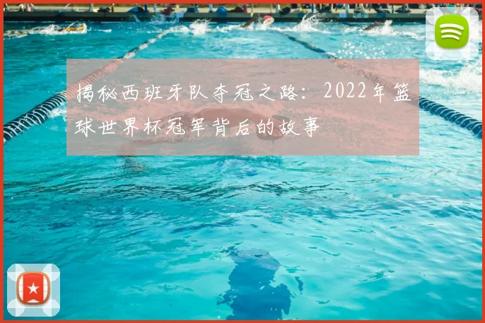 揭秘西班牙队夺冠之路:2022年篮球世界杯冠军背后的故事