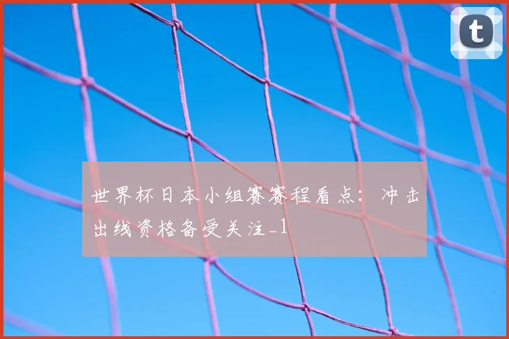 世界杯日本小组赛赛程看点:冲击出线资格备受关注_1
