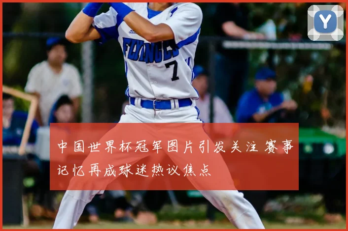 中国世界杯冠军图片引发关注 赛事记忆再成球迷热议焦点