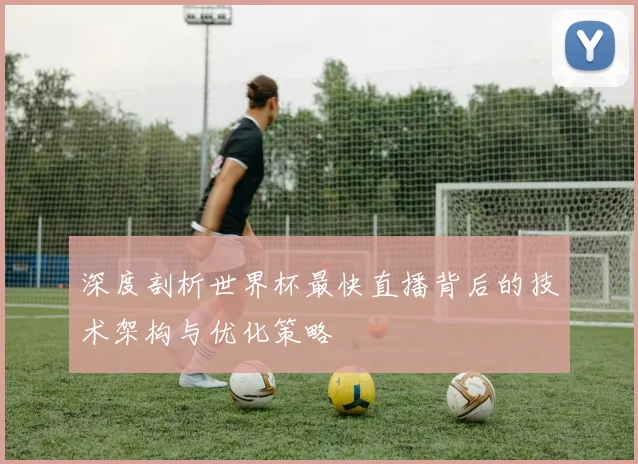 深度剖析世界杯最快直播背后的技术架构与优化策略