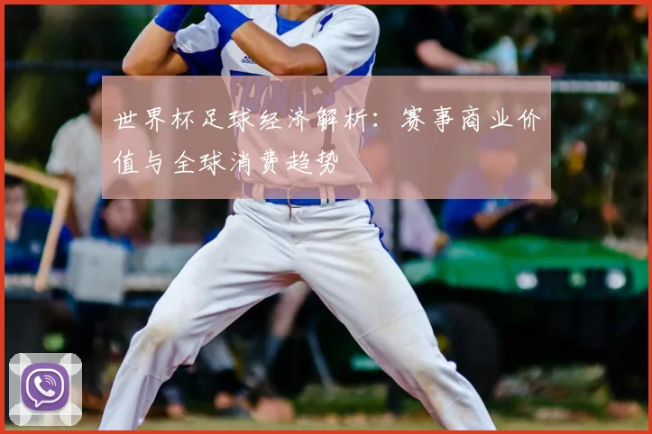 世界杯足球经济解析:赛事商业价值与全球消费趋势