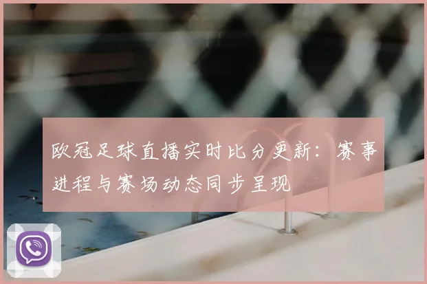 欧冠足球直播实时比分更新:赛事进程与赛场动态同步呈现