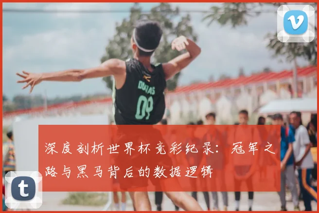 深度剖析世界杯竞彩纪录:冠军之路与黑马背后的数据逻辑