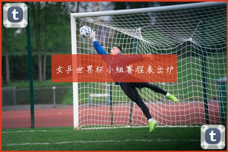 女乒世界杯小组赛程表出炉