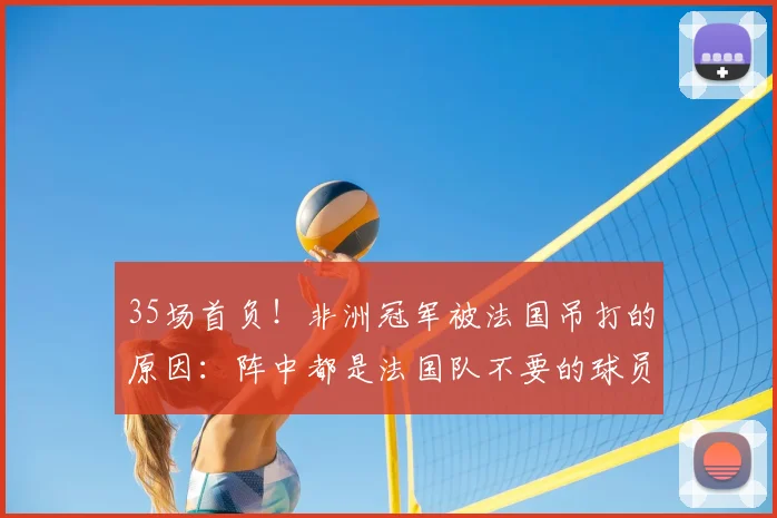 35场首负!非洲冠军被法国吊打的原因:阵中都是法国队不要的球员