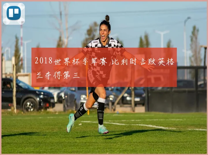 2018世界杯季军赛 比利时击败英格兰夺得第三