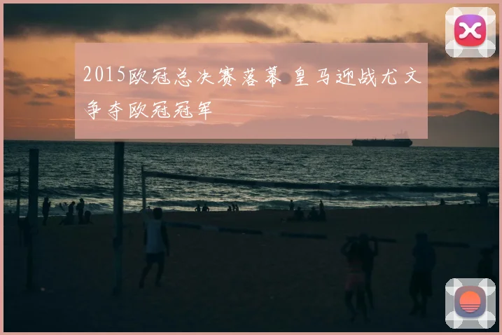 2015欧冠总决赛落幕 皇马迎战尤文争夺欧冠冠军