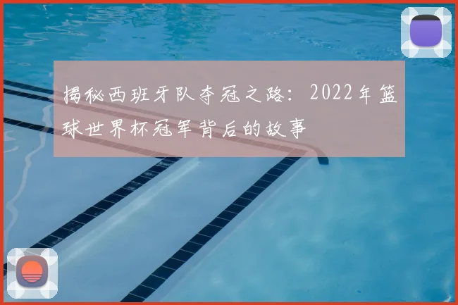 揭秘西班牙队夺冠之路:2022年篮球世界杯冠军背后的故事