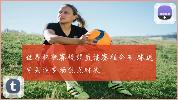 世界杯联赛视频直播赛程公布 球迷可关注多场焦点对决