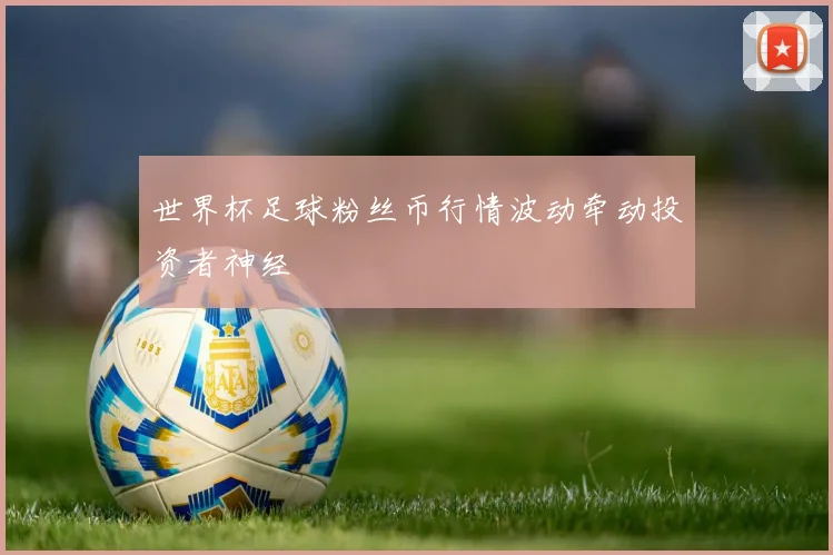 世界杯足球粉丝币行情波动牵动投资者神经