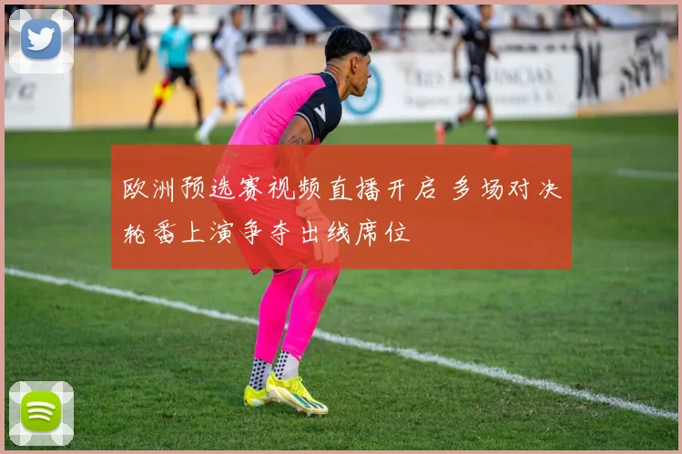 欧洲预选赛视频直播开启 多场对决轮番上演争夺出线席位