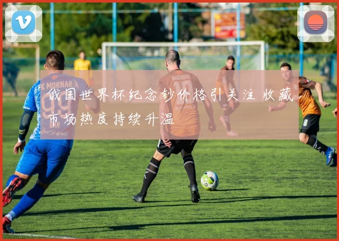 俄国世界杯纪念钞价格引关注 收藏市场热度持续升温