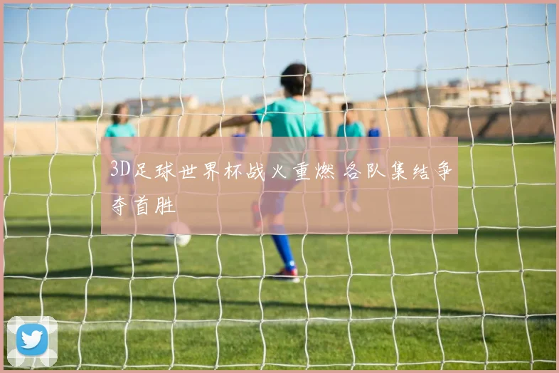 3D足球世界杯战火重燃 各队集结争夺首胜