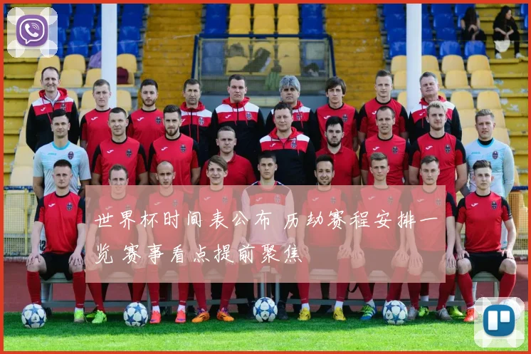 世界杯时间表公布 历劫赛程安排一览 赛事看点提前聚焦