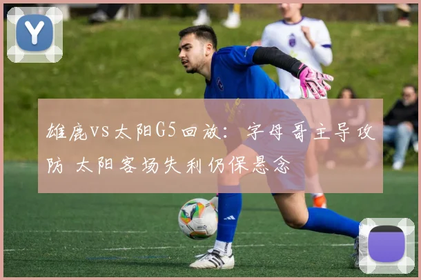 雄鹿vs太阳G5回放：字母哥主导攻防 太阳客场失利仍保悬念