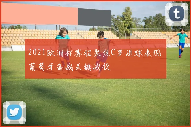 2021欧洲杯赛程聚焦C罗进球表现 葡萄牙备战关键战役