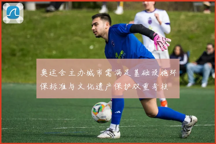 奥运会主办城市需满足基础设施环保标准与文化遗产保护双重考核