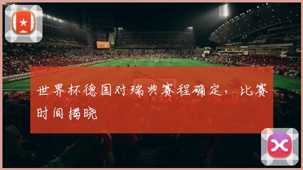 世界杯德国对瑞典赛程确定，比赛时间揭晓