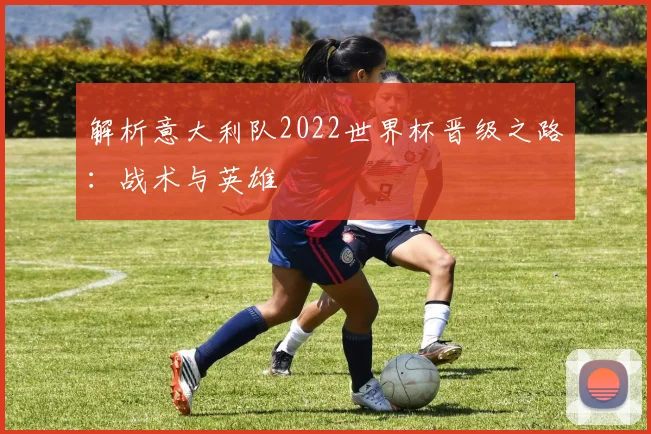 解析意大利队2022世界杯晋级之路：战术与英雄