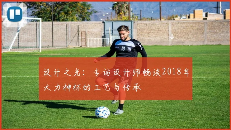 设计之光：专访设计师畅谈2018年大力神杯的工艺与传承
